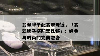 翡翠牌子配翡翠珠链，「翡翠牌子搭配翠珠链」：经典与时尚的完美融合