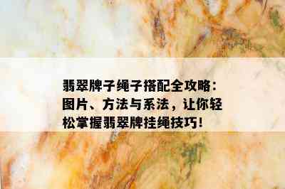 翡翠牌子绳子搭配全攻略：图片、方法与系法，让你轻松掌握翡翠牌挂绳技巧！