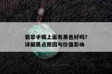 翡翠手镯上面有黑色好吗？详解黑点原因与价值影响