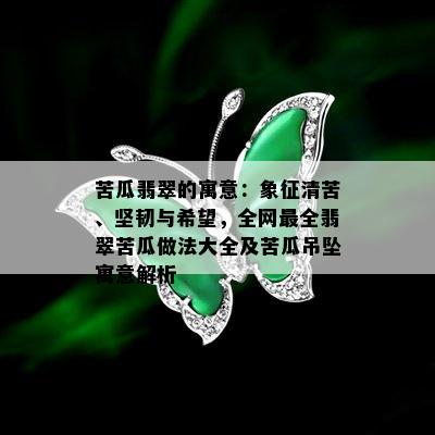 苦瓜翡翠的寓意：象征清苦、坚韧与希望，全网最全翡翠苦瓜做法大全及苦瓜吊坠寓意解析