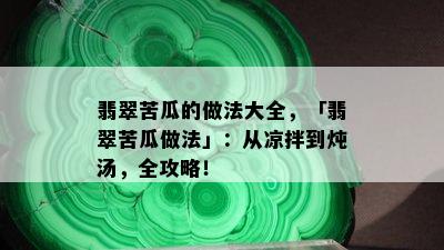 翡翠苦瓜的做法大全，「翡翠苦瓜做法」：从凉拌到炖汤，全攻略！