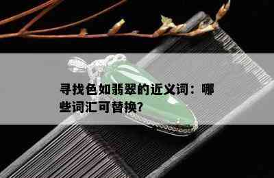 寻找色如翡翠的近义词：哪些词汇可替换？