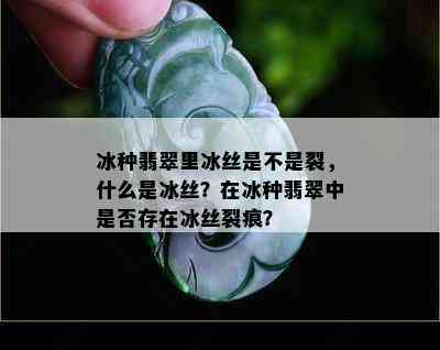 冰种翡翠里冰丝是不是裂，什么是冰丝？在冰种翡翠中是否存在冰丝裂痕？