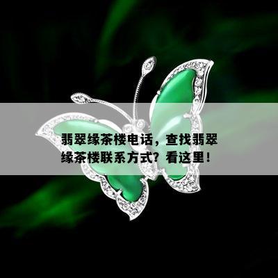 翡翠缘茶楼电话，查找翡翠缘茶楼联系方式？看这里！