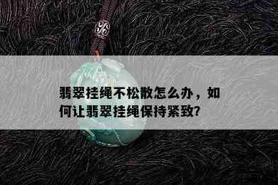 翡翠挂绳不松散怎么办，如何让翡翠挂绳保持紧致？