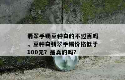 翡翠手镯豆种白的不过百吗，豆种白翡翠手镯价格低于100元？是真的吗？