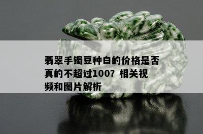 翡翠手镯豆种白的价格是否真的不超过100？相关视频和图片解析