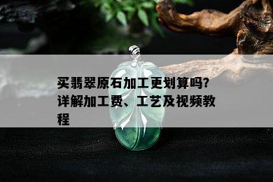 买翡翠原石加工更划算吗？详解加工费、工艺及视频教程