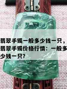 翡翠手镯一般多少钱一只，翡翠手镯价格行情：一般多少钱一只？