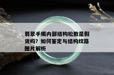 翡翠手镯内部结构松散是假货吗？如何鉴定与结构纹路图片解析