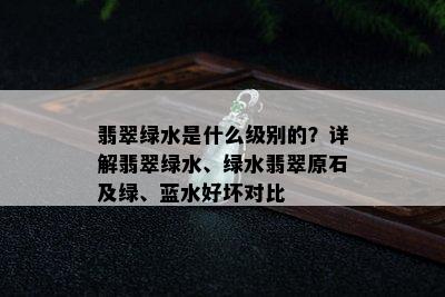 翡翠绿水是什么级别的？详解翡翠绿水、绿水翡翠原石及绿、蓝水好坏对比