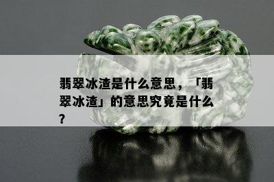 翡翠冰渣是什么意思，「翡翠冰渣」的意思究竟是什么？