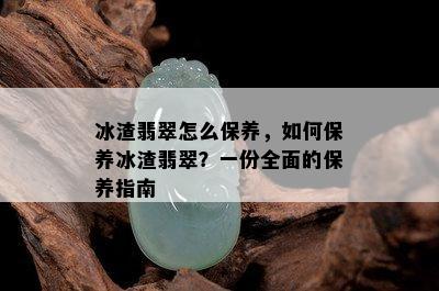 冰渣翡翠怎么保养，如何保养冰渣翡翠？一份全面的保养指南