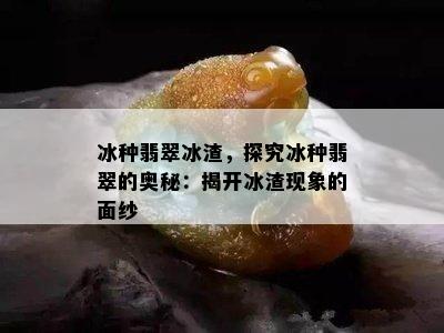 冰种翡翠冰渣，探究冰种翡翠的奥秘：揭开冰渣现象的面纱