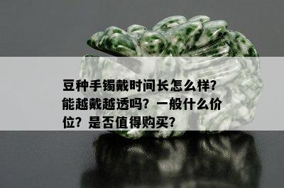 豆种手镯戴时间长怎么样？能越戴越透吗？一般什么价位？是否值得购买？