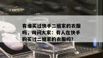 有谁买过快手二姐家的衣服吗，询问大家：有人在快手购买过二姐家的衣服吗？