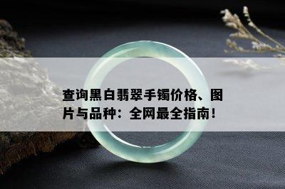 查询黑白翡翠手镯价格、图片与品种：全网最全指南！