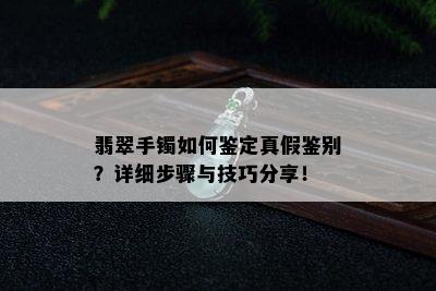 翡翠手镯如何鉴定真假鉴别？详细步骤与技巧分享！