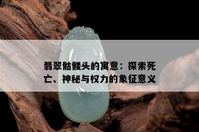 翡翠骷髅头的寓意：探索死亡、神秘与权力的象征意义