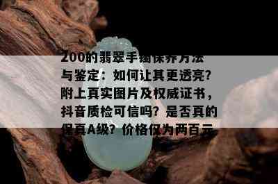 200的翡翠手镯保养方法与鉴定：如何让其更透亮？附上真实图片及权威证书，抖音质检可信吗？是否真的保真A级？价格仅为两百元！