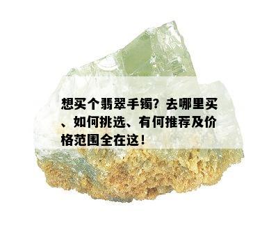 想买个翡翠手镯？去哪里买、如何挑选、有何推荐及价格范围全在这！