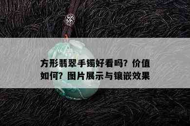 方形翡翠手镯好看吗？价值如何？图片展示与镶嵌效果