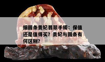 细圆条贵妃翡翠手镯：保值还是值得买？贵妃与圆条有何区别？