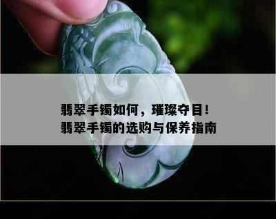 翡翠手镯如何，璀璨夺目！翡翠手镯的选购与保养指南