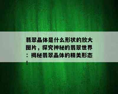 翡翠晶体是什么形状的放大图片，探究神秘的翡翠世界：揭秘翡翠晶体的精美形态！