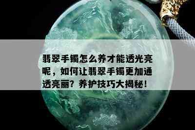 翡翠手镯怎么养才能透光亮呢，如何让翡翠手镯更加通透亮丽？养护技巧大揭秘！