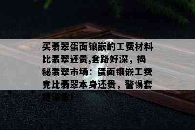 买翡翠蛋面镶嵌的工费材料比翡翠还贵,套路好深，揭秘翡翠市场：蛋面镶嵌工费竟比翡翠本身还贵，警惕套路深重！