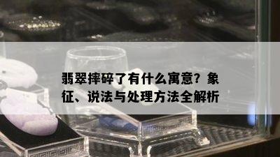 翡翠摔碎了有什么寓意？象征、说法与处理方法全解析