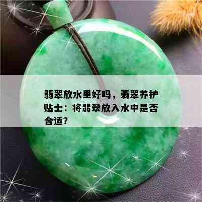 翡翠放水里好吗，翡翠养护贴士：将翡翠放入水中是否合适？