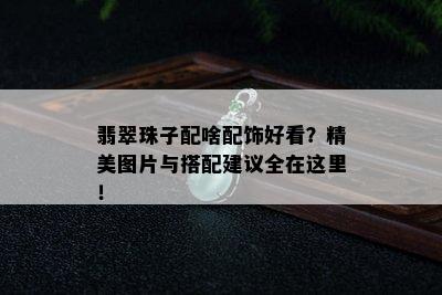 翡翠珠子配啥配饰好看？精美图片与搭配建议全在这里！