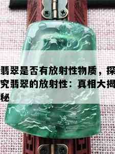 翡翠是否有放射性物质，探究翡翠的放射性：真相大揭秘