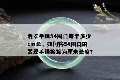 翡翠手镯54圈口等于多少cm长，如何将54圈口的翡翠手镯换算为厘米长度？