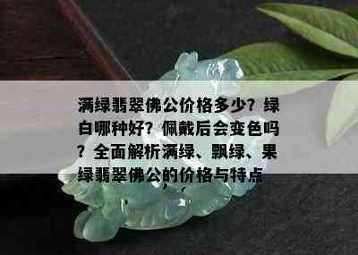 满绿翡翠佛公价格多少？绿白哪种好？佩戴后会变色吗？全面解析满绿、飘绿、果绿翡翠佛公的价格与特点