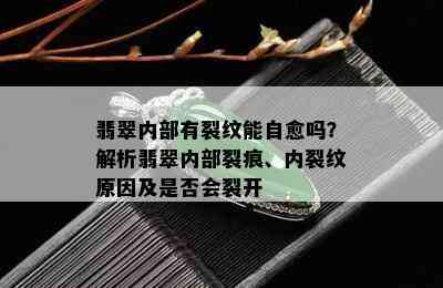 翡翠内部有裂纹能自愈吗？解析翡翠内部裂痕、内裂纹原因及是否会裂开