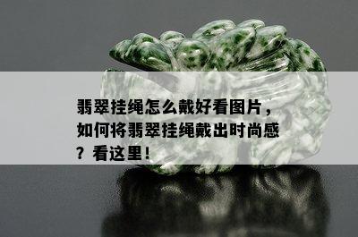 翡翠挂绳怎么戴好看图片，如何将翡翠挂绳戴出时尚感？看这里！