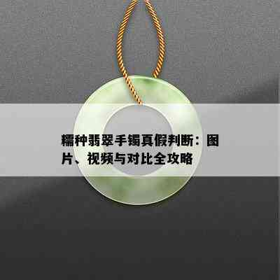 糯种翡翠手镯真假判断：图片、视频与对比全攻略