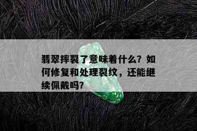 翡翠摔裂了意味着什么？如何修复和处理裂纹，还能继续佩戴吗？