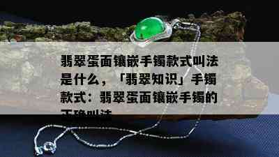 翡翠蛋面镶嵌手镯款式叫法是什么，「翡翠知识」手镯款式：翡翠蛋面镶嵌手镯的正确叫法