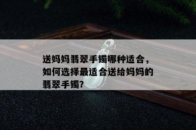 送妈妈翡翠手镯哪种适合，如何选择最适合送给妈妈的翡翠手镯？