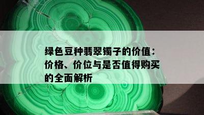 绿色豆种翡翠镯子的价值：价格、价位与是否值得购买的全面解析