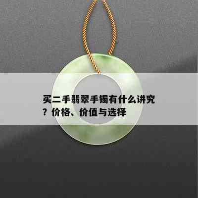 买二手翡翠手镯有什么讲究？价格、价值与选择