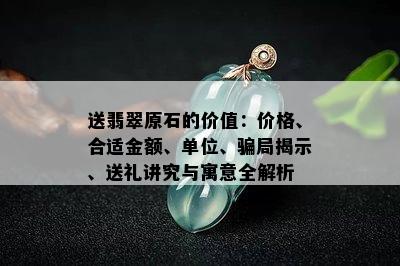 送翡翠原石的价值：价格、合适金额、单位、骗局揭示、送礼讲究与寓意全解析