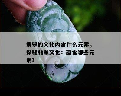 翡翠的文化内含什么元素，探秘翡翠文化：蕴含哪些元素？