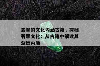 翡翠的文化内涵古籍，探秘翡翠文化：从古籍中解读其深远内涵