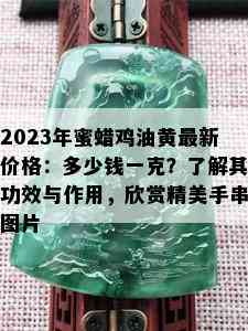 2023年蜜蜡鸡油黄最新价格：多少钱一克？了解其功效与作用，欣赏精美手串图片