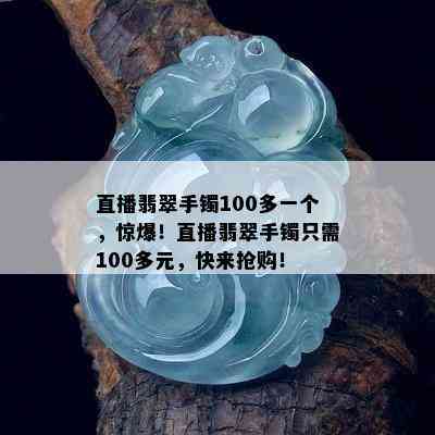 直播翡翠手镯100多一个，惊爆！直播翡翠手镯只需100多元，快来抢购！